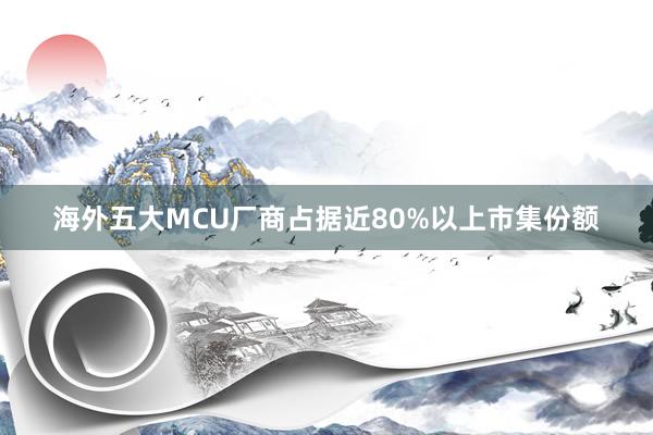 海外五大MCU厂商占据近80%以上市集份额