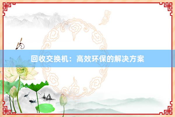 回收交换机：高效环保的解决方案