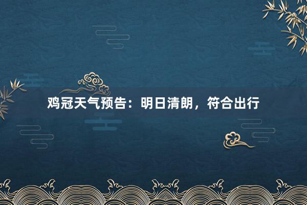 鸡冠天气预告：明日清朗，符合出行