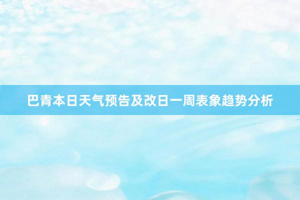 巴青本日天气预告及改日一周表象趋势分析