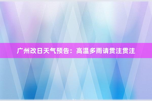 广州改日天气预告：高温多雨请贯注贯注