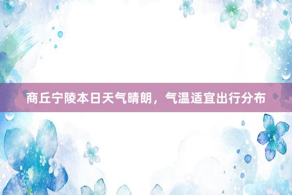 商丘宁陵本日天气晴朗，气温适宜出行分布