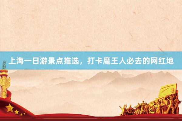 上海一日游景点推选，打卡魔王人必去的网红地
