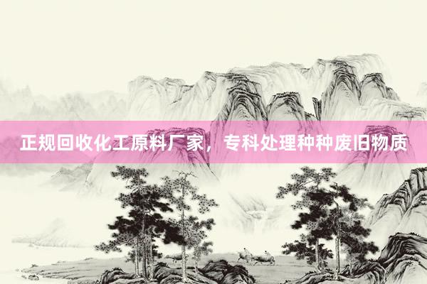 正规回收化工原料厂家，专科处理种种废旧物质