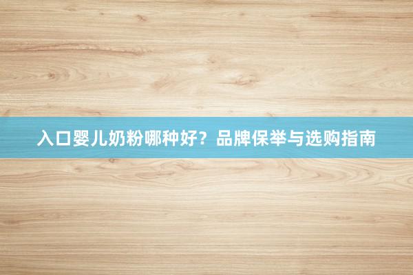 入口婴儿奶粉哪种好？品牌保举与选购指南