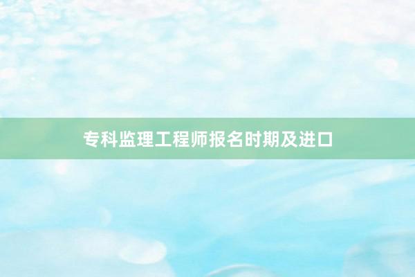 专科监理工程师报名时期及进口