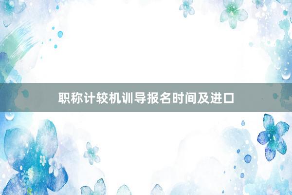 职称计较机训导报名时间及进口