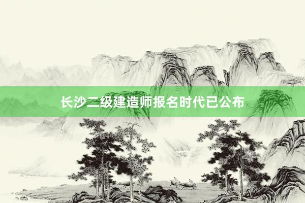 长沙二级建造师报名时代已公布