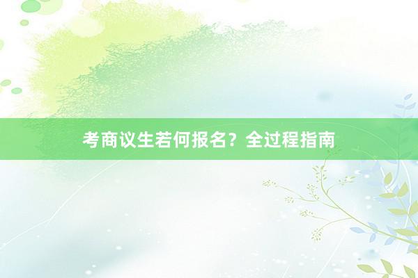 考商议生若何报名？全过程指南