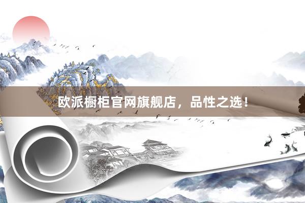 欧派橱柜官网旗舰店，品性之选！