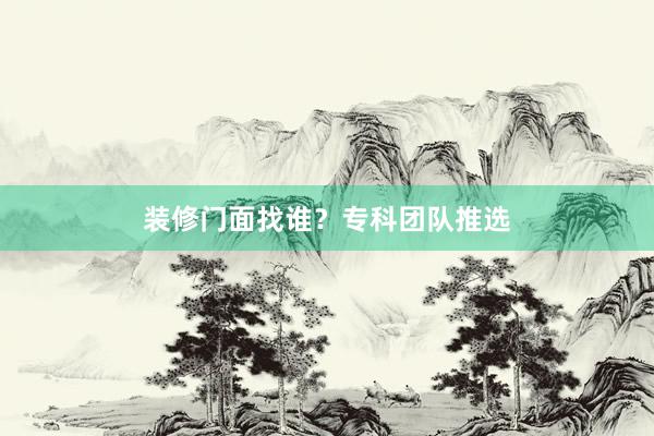 装修门面找谁？专科团队推选