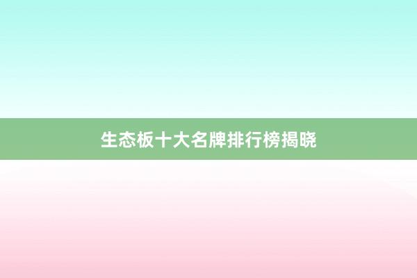 生态板十大名牌排行榜揭晓
