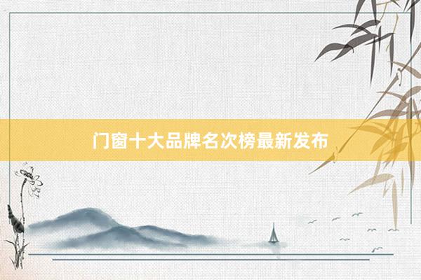 门窗十大品牌名次榜最新发布