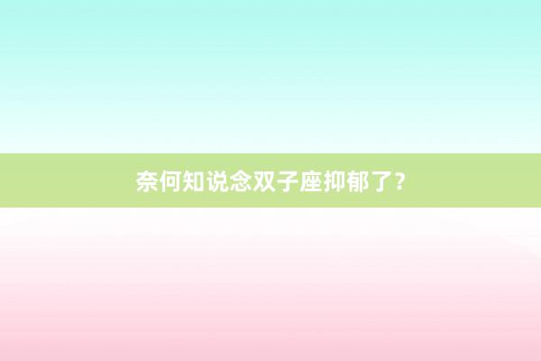 奈何知说念双子座抑郁了？