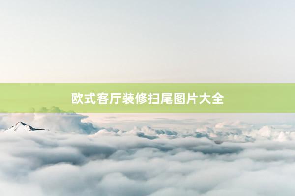 欧式客厅装修扫尾图片大全
