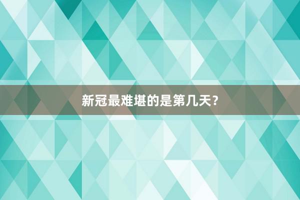 新冠最难堪的是第几天？