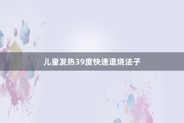 儿童发热39度快速退烧法子