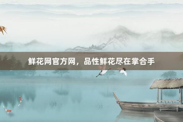 鲜花网官方网，品性鲜花尽在掌合手