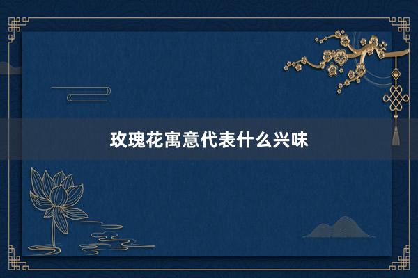 玫瑰花寓意代表什么兴味