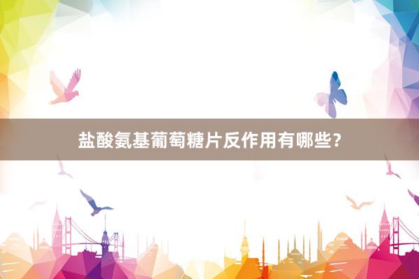 盐酸氨基葡萄糖片反作用有哪些？