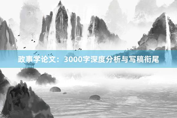 政事学论文：3000字深度分析与写稿衔尾